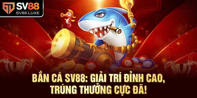 Bắn cá SV88: Giải trí đỉnh cao, trúng thưởng cực đã!