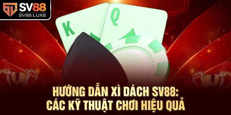 Hướng dẫn Xì Dách SV88: Các kỹ thuật chơi hiệu quả