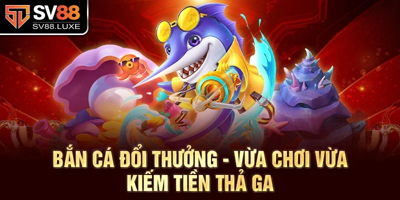 Bắn cá đổi thưởng - Vừa chơi vừa kiếm tiền thả ga