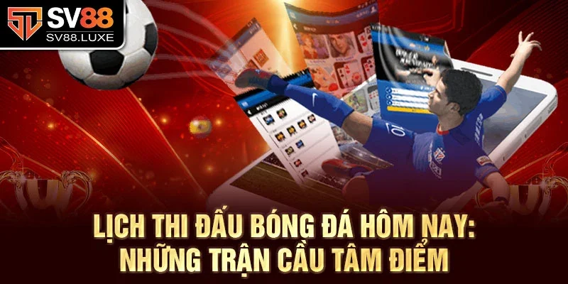 Lịch thi đấu bóng đá hôm nay: Những trận cầu tâm điểm